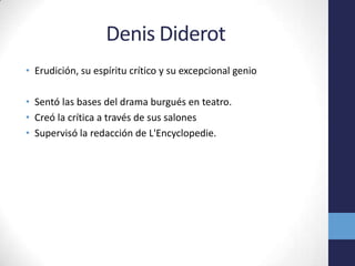 Denis DiderotErudición, su espíritu crítico y su excepcional genioSentó las bases del drama burgués en teatro.Creó la crítica a través de sus salones Supervisó la redacción de L'Encyclopedie. 