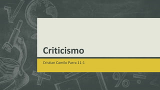 Criticismo
Cristian Camilo Parra 11-1
 