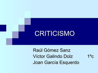 CRITICISMO Raúl Gómez Sanz Víctor Galindo Dolz   1ºc Joan García Esquerdo 