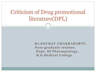 Dr.SOURAV CHAKRABARTY,
Post-graduate trainee,
Dept. Of Pharmacology,
B.S.Medical College
Criticism of Drug promotional
literature(DPL)
 