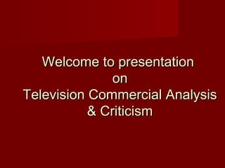 Welcome to presentation
               on
Television Commercial Analysis
           & Criticism
 