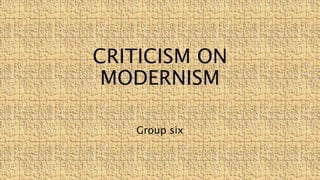 CRITICISM ON
MODERNISM
Group six
 