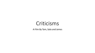 Criticisms
A Film By Tom, Solo and James
 