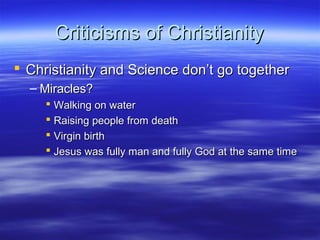 Criticisms of ChristianityCriticisms of Christianity
 Christianity and Science don’t go togetherChristianity and Science don’t go together
– Miracles?Miracles?
 Walking on waterWalking on water
 Raising people from deathRaising people from death
 Virgin birthVirgin birth
 Jesus was fully man and fully God at the same timeJesus was fully man and fully God at the same time
 