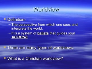 WorldviewWorldview
 Definition-Definition-
– The perspective from which one sees andThe perspective from which one sees and
interprets the world.interprets the world.
– It is a system ofIt is a system of beliefsbeliefs that guides yourthat guides your
ACTIONSACTIONS
 There are many types of worldviews.There are many types of worldviews.
 What is a Christian worldview?What is a Christian worldview?
 