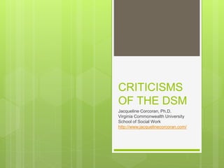 CRITICISMS
OF THE DSM
Jacqueline Corcoran, Ph.D.
Virginia Commonwealth University
School of Social Work
http://www.jacquelinecorcoran.com/
 