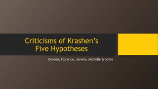 Criticisms of Krashen’s
Five Hypotheses
Doreen, Florence, Jeremy, Michelle & Sofea
 