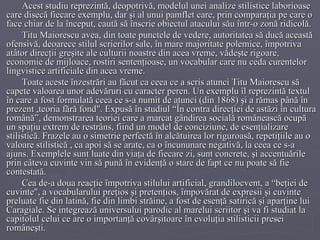 Acest studiu reprezintă, deopotrivă, modelul unei analize stilistice laborioase care disecă fiecare exemplu, dar şi al unui pamflet care, prin comparaţia pe care o face chiar de la început, caută să înscrie obiectul atacului său într-o zonă ridicolă. Titu Maiorescu avea, din toate punctele de vedere, autoritatea să ducă această ofensivă, deoarece stilul scrierilor sale, în mare majoritate polemice, împotriva atâtor direcţii greşite ale culturii noastre din acea vreme, vădeşte rigoare, economie de mijloace, rostiri sentenţioase, un vocabular care nu ceda curentelor lingvistice artificiale din acea vreme. Toate aceste înzestrări au făcut ca ceea ce a scris atunci Titu Maiorescu să capete valoarea unor adevăruri cu caracter peren. Un exemplu îl reprezintă textul în care a fost formulată ceea ce s-a numit de atunci (din 1868) şi a rămas până în prezent ,teoria fără fond". Expusă în studiul “În contra direcţiei de astăzi în cultura română”, demonstrarea teoriei care a marcat gândirea socială românească ocupă un spaţiu extrem de restrâns, fiind un model de conciziune, de esenţializare stilistică. Frazele au o simetrie perfectă în alcătuirea lor riguroasă, repetiţiile au o valoare stilistică , ca apoi să se arate, ca o încununare negativă, la ceea ce s-a ajuns. Exemplele sunt luate din viaţa de fiecare zi, sunt concrete, şi accentuările prin câteva cuvinte vin să pună în evidenţă o stare de fapt ce nu poate să fie contestată. Cea de-a doua reacţie împotriva stilului artificial, grandilocvent, a “beţiei de cuvinte", a vocabularului preţios şi pretenţios, împovărat de expresii şi cuvinte preluate fie din latină, fie din limbi străine, a fost de esenţă satirică şi aparţine lui Caragiale. Se integrează universului parodic al marelui scriitor şi va fi studiat la capitolul celui ce are o importanţă covârşitoare în evoluţia stilisticii presei româneşti. 