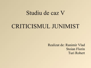 Studiu de caz V CRITICISMUL JUNIMIST Realizat de: Ranimir Vlad Stoian Florin Turi Robert 