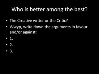 Who is better among the best?
• The Creative writer or the Critic?
• Wwyp, write down the arguments in favour
and/or against:
• 1.
• 2.
• 3.
 