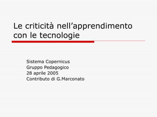Le criticità nell’apprendimento con le tecnologie Sistema Copernicus Gruppo Pedagogico  28 aprile 2005  Contributo di G.Marconato  