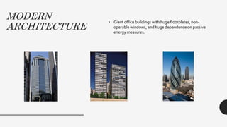 MODERN
ARCHITECTURE
• Giant office buildings with huge floorplates, non-
operable windows, and huge dependence on passive
energy measures.
 