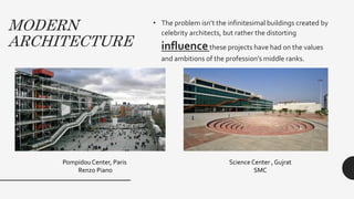 MODERN
ARCHITECTURE
• The problem isn’t the infinitesimal buildings created by
celebrity architects, but rather the distorting
influencethese projects have had on the values
and ambitions of the profession’s middle ranks.
Pompidou Center, Paris
Renzo Piano
Science Center , Gujrat
SMC
 
