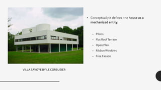 • Conceptually it defines the house as a
mechanized entity.
– Pilotis
– Flat RoofTerrace
– Open Plan
– RibbonWindows
– Free Facade
VILLA SAVOYE BY LE CORBUSIER
 