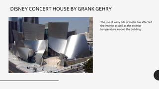 DISNEY CONCERT HOUSE BY GRANK GEHRY
The use of wavy bits of metal has affected
the interior as well as the exterior
temperature around the building.
 