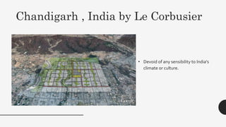 Chandigarh , India by Le Corbusier
• Devoid of any sensibility to India's
climate or culture.
 