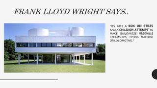 FRANK LLOYD WRIGHT SAYS..
“ITS JUST A BOX ON STILTS
AND A CHILDISH ATTEMPT TO
MAKE BUILDINGGS RESEMBLE
STEAMSHIPS, FLYING MACHINE
OR LOCOMOTIVE.”
 