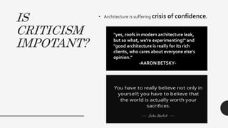 IS
CRITICISM
IMPOTANT?
• Architecture is suffering crisis of confidence.
"yes, roofs in modern architecture leak,
but so what, we're experimenting!" and
"good architecture is really for its rich
clients, who cares about everyone else's
opinion."
-AARON BETSKY-
 