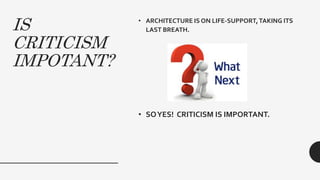 IS
CRITICISM
IMPOTANT?
• ARCHITECTURE IS ON LIFE-SUPPORT,TAKING ITS
LAST BREATH.
• SOYES! CRITICISM IS IMPORTANT.
 