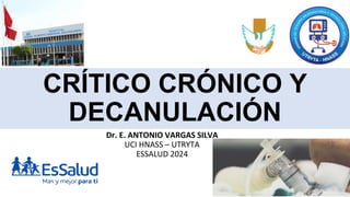 CRÍTICO CRÓNICO Y
DECANULACIÓN
Dr. E. ANTONIO VARGAS SILVA
UCI HNASS – UTRYTA
ESSALUD 2024
 