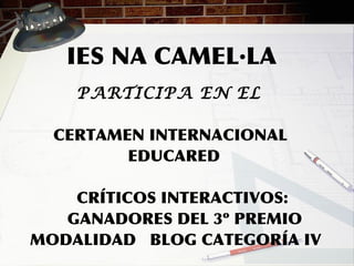 IES NA CAMEL·LA
PARTICIPA EN EL
CERTAMEN INTERNACIONAL
EDUCARED
CRÍTICOS INTERACTIVOS:
GANADORES DEL 3º PREMIO
MODALIDAD BLOG CATEGORÍA IV
 