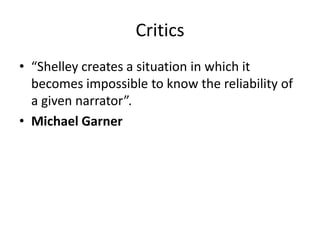 Critics
• “Shelley creates a situation in which it
becomes impossible to know the reliability of
a given narrator”.
• Michael Garner

 