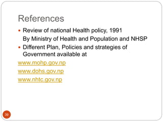 References
 Review of national Health policy, 1991
By Ministry of Health and Population and NHSP
 Different Plan, Polici...