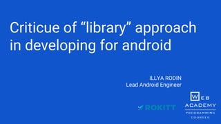 Criticue of “library” approach
in developing for android
ILLYA RODIN
Lead Android Engineer
 