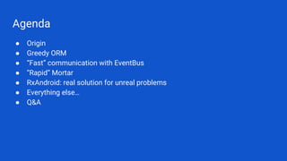 Agenda
● Origin
● Greedy ORM
● “Fast” communication with EventBus
● “Rapid” Mortar
● RxAndroid: real solution for unreal problems
● Everything else…
● Q&A
 