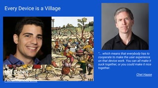 Every Device is a Village
“... which means that everybody has to
cooperate to make the user experience
on that device work. You can all make it
suck together, or you could make it nice
together.
Chet Haase
Udi Cohen
PerformanceDemo
 