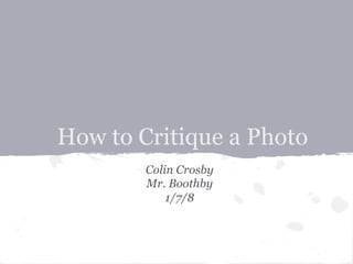 How to Critique a Photo
        Colin Crosby
        Mr. Boothby
            1/7/8
 