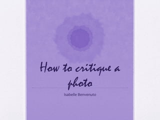 How to critique a
photo
Isabelle Benvenuto

 