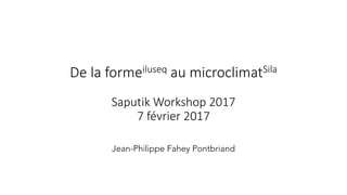 De	
  la	
  formeiluseq au	
  microclimatSila
Saputik Workshop	
  2017
7	
  février	
  2017
Jean-Philippe Fahey Pontbriand
 