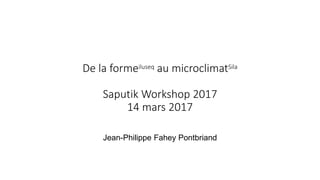 De la formeiluseq au microclimatSila
Saputik Workshop 2017
14 mars 2017
Jean-Philippe Fahey Pontbriand
 