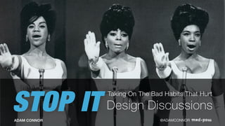 STOP IT
Taking On The Bad Habits That Hurt
ADAM CONNOR @ADAMCONNOR
Design Discussions
 