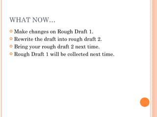WHAT NOW… Make changes on Rough Draft 1. Rewrite the draft into rough draft 2. Bring your rough draft 2 next time. Rough Draft 1 will be collected next time. 
