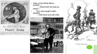 WHITEMAN’SBURDEN
 Take up the White Man‘s
burden—
—Send forth the best ye
breed—
 Your new-caught sullen
peoples,
—Half devil and half child.
 