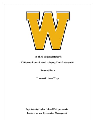 IEE 6570: IndependentResearch
Critique on Papers Related to Supply Chain Management
Submitted by: -
Trushart Prakash Wagh
Department of Industrial and Entrepreneurial
Engineering and Engineering Management
 