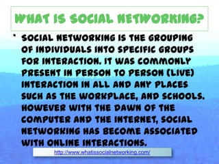 WHY USE SOCIAL NETWORKING?Online social networking use websites, that function as online communities to internet users. Online community members share common interests in hobbies, religion and even politics. You can begin to socialize once granted access to a social networking websites, where unlike most places, is filled with millions of individuals who are looking to socialize, to meet other people, to develop alliances, to find employment, perform marketing and where lots of people gather and share information and experiences about cooking, life, school, education, golfing, gardening etc.http://www.whatissocialnetworking.com/