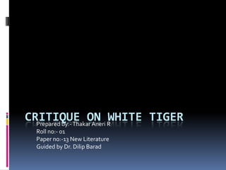 CRITIQUE ON WHITE TIGERPrepared by:-ThakarAneri R
Roll no:- 01
Paper no:-13 New Literature
Guided by Dr. Dilip Barad
 