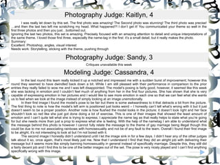 Photography Judge: Kaitlyn, 4 I was really let down by this set. The first photo was amazing! The Second photo was stunning! The third photo was precise! …and then the last two left me scratching my head. What happened?! I don’t get it! You communicated your theme so well in the first three photos and then you just…bottomed out.  Ignoring the last two photos, this set is amazing. Precisely focused with an amazing attention to detail and unique interpretations of the same theme. I loved those first three, especially the name-tag in the first: it’s a small detail, but it really makes the photo.  Summary:  Excellent: Photoshop, angles, visual interest  Needs work: Storytelling, sticking with the theme, pushing through  Photography Judge: Sandy, 3 Critiques unavailable this week Modeling Judge: Cassandra, 4 In the last round this team really kicked it up a notched and impressed me with a sudden burst of improvement; however this round they seemed to have dwindled back down a bit. While I am still pleased with their performance in comparison to the prior entries they really failed to wow me and I was left disappointed. The model’s posing is fairly good, however, it seemed like this week she was lacking in emotion and I couldn’t feel much of anything from her in the first four pictures. She has shown that she is very capable of expressing emotion in her pictures and I would like to see more emotion in each one so that we can feel what she wants us to feel when we look at the image instead of simply looking at an image unemotionally.  In their first image I found the model’s pose to be fair but there is some awkwardness to it that detracts a bit from the picture. The first thing to note is how the model’s left arm is positioned just looks weird – I honestly can’t tell what’s wrong with it but it just doesn’t seem to be a proper position. Another note is how flushed the model looks in the picture; it doesn’t look right and her face shouldn’t look so red like she just got done doing a lot of exercise. This is one of their images that showed the least amount of emotion and I can’t quite tell what she is trying to express; I appreciate the name tag as that really helps to state what you’re going for but she needs more than just a prop to express what she is feeling. With the help of the nametag I am able to understand what the message behind this photo is however I cannot fully relate the message to the theme of gay marriage being illegal though this could be due to me not associating rainbows with homosexuality and not be of any fault to the team. Overall I found their first image to be alright, it’s not interesting to look at but I’m not bored with it.  The second image I honestly didn’t understand until I let the image sink in for a few days. I didn’t hear any of the other judges talk about it so, once again, that’s most likely just me. Now that I understand I find that they did an alright job with delivering their message but it seems more like simply banning homosexuality in general instead of specifically marriage. Despite this, they still did a fairly decent job and I find this to be one of the better images out of the set. The pose is very nicely played and I can’t find anything specifically wrong with this image.  