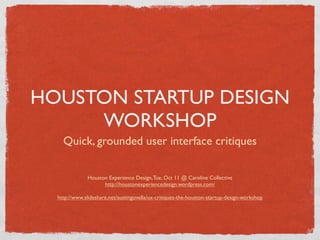 HOUSTON STARTUP DESIGN
     WORKSHOP
    Quick, grounded user interface critiques

              Houston Experience Design, Tue, Oct 11 @ Caroline Collective
                    http://houstonexperiencedesign.wordpress.com/

  http://www.slideshare.net/austingovella/ux-critiques-the-houston-startup-design-workshop
 