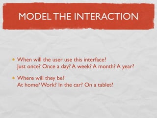 MODEL THE INTERACTION



When will the user use this interface?
Just once? Once a day? A week? A month? A year?

Where wil...