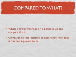 COMPARED TO WHAT?



What’s a similar interface or experience we can
compare this to?

Compared to that interface or exper...