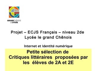 Projet – ECJS Français – niveau 2de
Lycée le grand Chênois
Internet et identité numérique
Petite sélection de
Critiques littéraires proposées par
les élèves de 2A et 2E
 