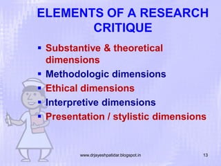 ELEMENTS OF A RESEARCH
CRITIQUE
 Substantive & theoretical
dimensions
 Methodologic dimensions
 Ethical dimensions
 Interpretive dimensions
 Presentation / stylistic dimensions

www.drjayeshpatidar.blogspot.in

13

 