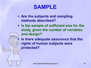 SAMPLE
 Are the subjects and sampling
methods described?
 Is the sample of sufficient size for the
study, given the number of variables
and design?
 Is there adequate assurance that the
rights of human subjects were
protected?

www.drjayeshpatidar.blogspot.in

20

 