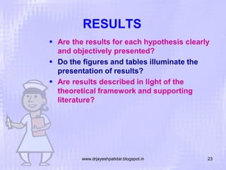 RESULTS
 Are the results for each hypothesis clearly
and objectively presented?
 Do the figures and tables illuminate the
presentation of results?
 Are results described in light of the
theoretical framework and supporting
literature?

www.drjayeshpatidar.blogspot.in

23

 