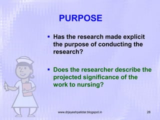 PURPOSE
 Has the research made explicit
the purpose of conducting the
research?
 Does the researcher describe the
projected significance of the
work to nursing?

www.drjayeshpatidar.blogspot.in

28

 