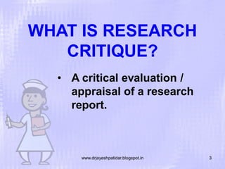 WHAT IS RESEARCH
CRITIQUE?
• A critical evaluation /
appraisal of a research
report.

www.drjayeshpatidar.blogspot.in

3

 